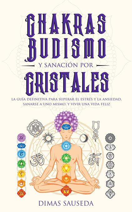 Chakras, budismo y sanación por cristales: la guía definitiva para superar el estrés y la ansiedad, sanarse a uno mismo, y vivir una vida feliz