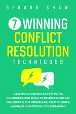 7 Winning Conflict Resolution Techniques: Master Nonviolent and Effective Communication Skills to Resolve Everyday Conflicts in the Workplace, Relationships, Marriage and Crucial Conversations