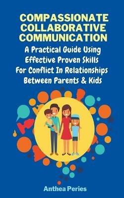 Compassionate Collaborative Communication: How To Communicate Peacefully In A Nonviolent Way A Practical Guide Using Effective Proven Skills For Conflict In Relationships Between Parents & Kids - Anthea Peries - cover