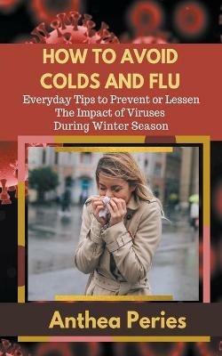 How To Avoid Colds and Flu Everyday Tips to Prevent or Lessen The Impact of Viruses During Winter Season - Anthea Peries - cover