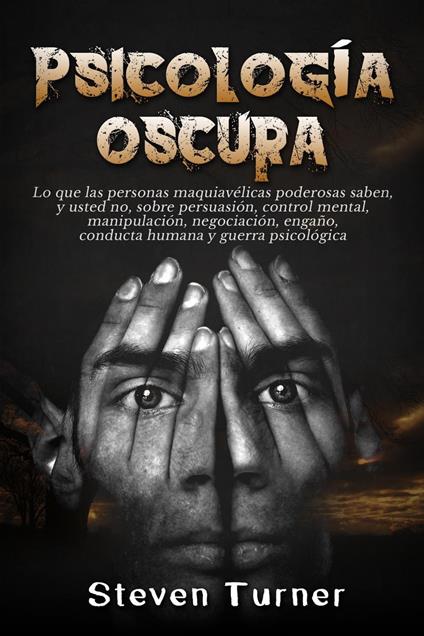 Psicología oscura: Lo que las personas maquiavélicas poderosas saben, y usted no, sobre persuasión, control mental, manipulación, negociación, engaño, conducta humana y guerra psicológica