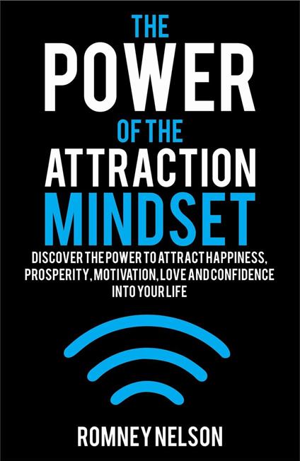 The Power of the Attraction Mindset: Discover the Power to Attract Happiness, Prosperity, Motivation, Love and Confidence Into Your Life