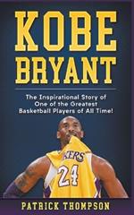 Kobe Bryant: The Inspirational Story of One of the Greatest Basketball Players of All Time!