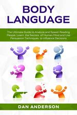 Body Language: The Ultimate Guide to Analyze and Speed-Reading People. Learn the Secrets of Human Mind and Use Persuasion Techniques to Influence Decisions