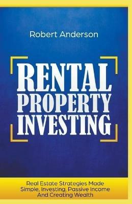 Rental Property Investing Real Estate Strategies Made Simple, Investing, Passive Income And Creating Wealth - Robert Anderson - cover