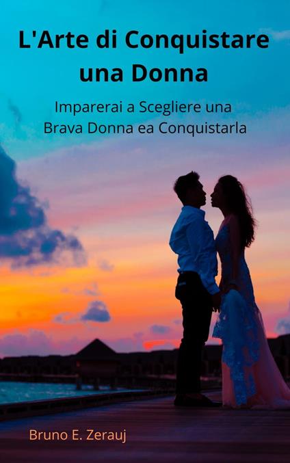 L'Arte di Conquistare una Donna Imparerai a Scegliere una Brava Donna ea Conquistarla - Bruno E. Zerauj,gustavo espinosa juarez - ebook