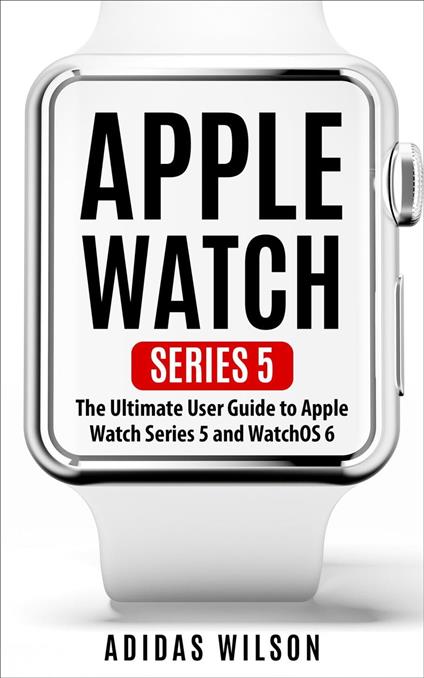 Apple Watch Series 5 - The Ultimate User Guide To Apple Watch Series 5 And Watch  OS 6 - Wilson, Adidas - Ebook in inglese - EPUB2 con DRMFREE | IBS