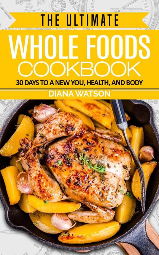 The Ultimate Whole Foods Cookbook: 30 Days to a New You, Health, and Body
