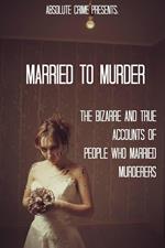 Married to Murder: The Bizarre and True Accounts of People Who Married Murderers