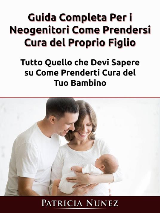 Guida Completa Per i Neogenitori: Come Prendersi Cura del Proprio Figlio - Patricia Nunez - ebook