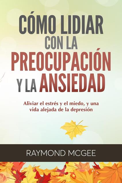 Cómo lidiar con la preocupación y la ansiedad: Técnicas simples de mindfulness (atención plena) para aliviar el estrés y el miedo,y vivir una vida sin depresión