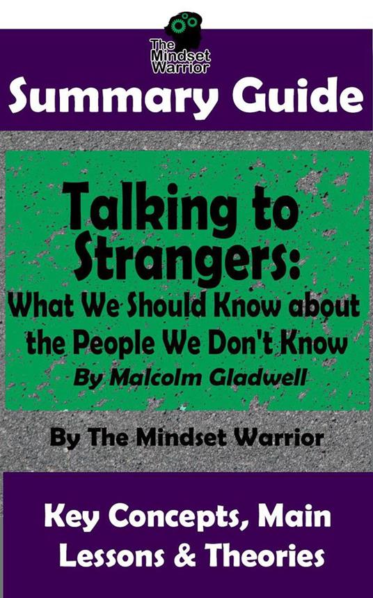 Summary Guide: Talking to Strangers: What We Should Know about the People We Don't Know: By Malcolm Gladwell | The Mindset Warrior Summary Guide