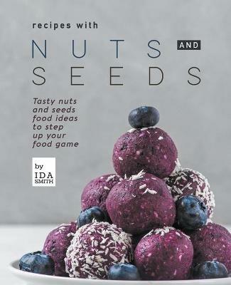 Recipes with Nuts and Seeds: Tasty nuts and seeds food ideas to step up your food game - Ida Smith - cover