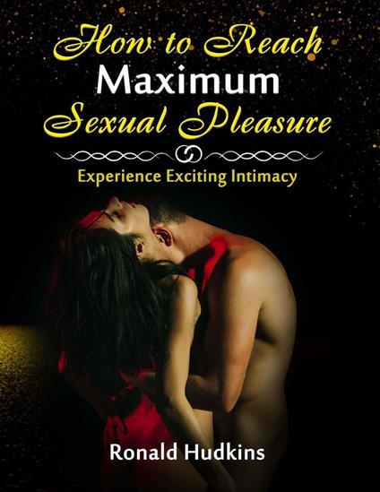 How to Reach Maximum Sexual Pleasure - Experience Exciting Intimacy