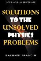 Solutions to the Unsolved Physics Problems - Balungi Francis - cover