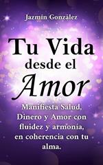 Tu Vida desde el Amor (Manifiesta Salud, Dinero y Amor con fluidez y armonía, en coherencia con tu Alma)