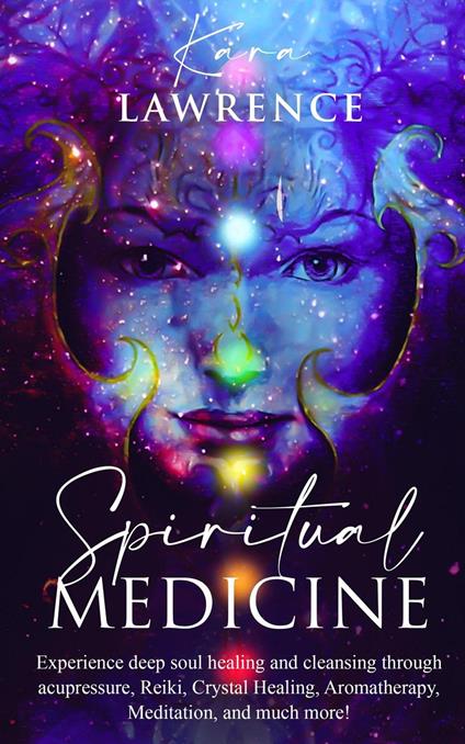 Spiritual Medicine: Experience Deep Soul Healing and Cleansing Through Acupressure, Reiki, Crystal Healing, Aromatherapy, Meditation, and More!