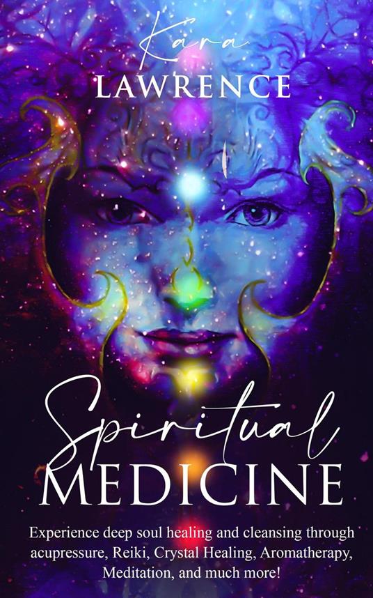 Spiritual Medicine: Experience Deep Soul Healing and Cleansing Through Acupressure, Reiki, Crystal Healing, Aromatherapy, Meditation, and More!