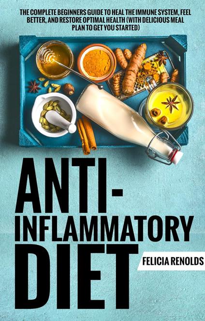 Anti-Inflammatory Diet: The Complete Beginners Guide to Heal the Immune System, Feel Better, and Restore Optimal Health (With Delicious Meal Plan to Get You Started)