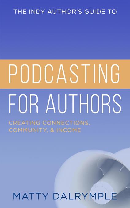 The Indy Author's Guide to Podcasting for Authors: Creating Connections, Community, and Income