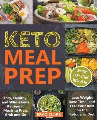 Keto Meal Prep: Easy, Healthy, and Wholesome Ketogenic Meals to Prep, Grab, and Go. Lose Weight, Save Time, and Feel Your Best on the Ketogenic Diet - Brad Clark - cover