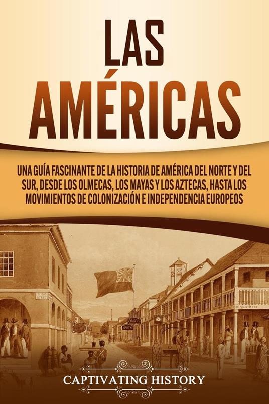Las Américas: Una guía fascinante de la historia de América del Norte y del  Sur, desde los olmecas, los mayas y los aztecas, hasta los movimientos de  colonización e independencia europeos -
