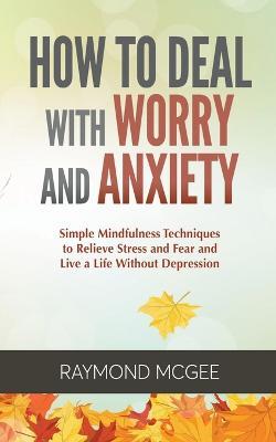 How to Deal with Worry and Anxiety: Simple Mindfulness Techniques to Relieve Stress and Fear and Live a Life Without Depression - Raymond McGee - cover