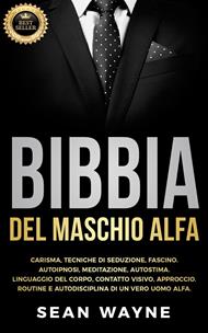 Bibbia del Maschio Alfa: Carisma, Tecniche di Seduzione, Fascino. Autoipnosi, Meditazione, Autostima. Linguaggio del Corpo, Contatto Visivo, Approccio. Routine e Autodisciplina di un Vero Uomo Alfa.