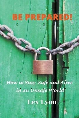 BE PREPARED! How to Stay Safe And Alive in An Unsafe World. - Lex Lyon - cover