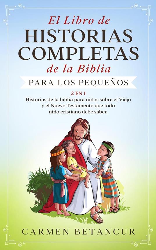 El Libro de Historias Completas de la Biblia para los pequeños: Historias de la biblia para niños sobre el Viejo y el Nuevo Testamento que todo niño cristiano debe saber - Carmen Betancur - ebook