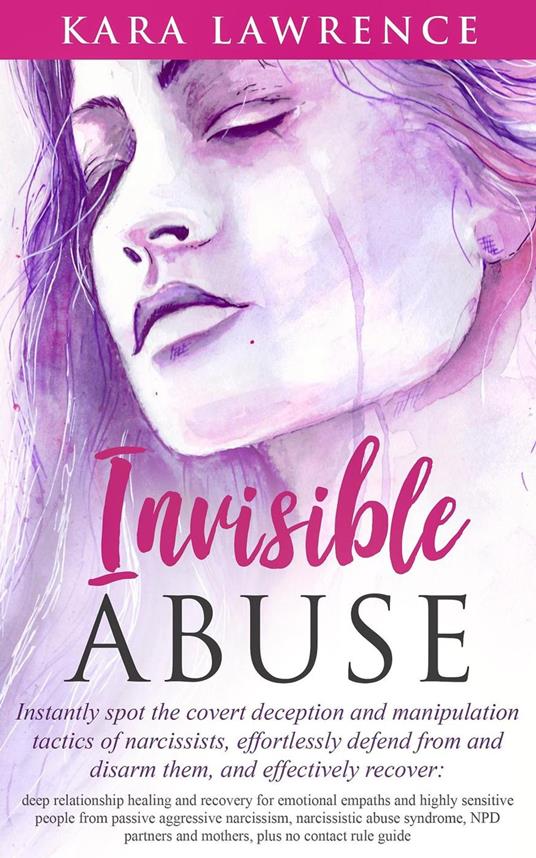 Invisible Abuse - Instantly Spot the Covert Deception and Manipulation Tactics of Narcissists, Effortlessly Defend From and Disarm Them, and Effectively Recover: Deep Relationship Healing and Recovery