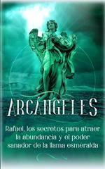 Arcángeles: Rafael, los secretos para atraer la abundancia y el poder sanador de la llama esmeralda