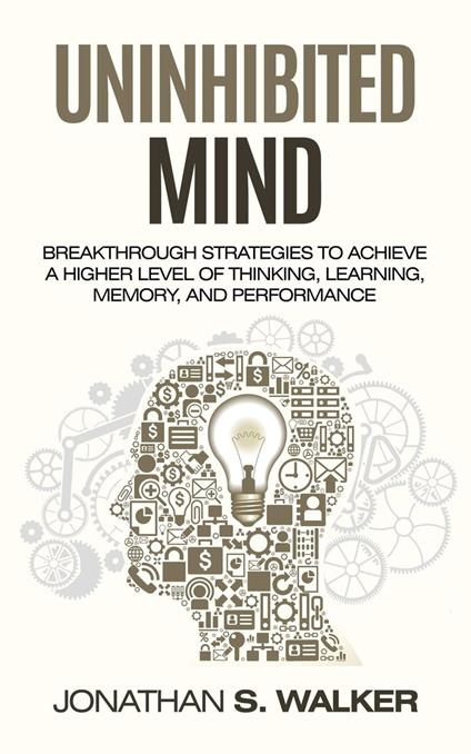 Uninhibited Mind: Breakthrough Strategies to Achieve a Higher Level of Thinking, Learning, Memory, and Performance