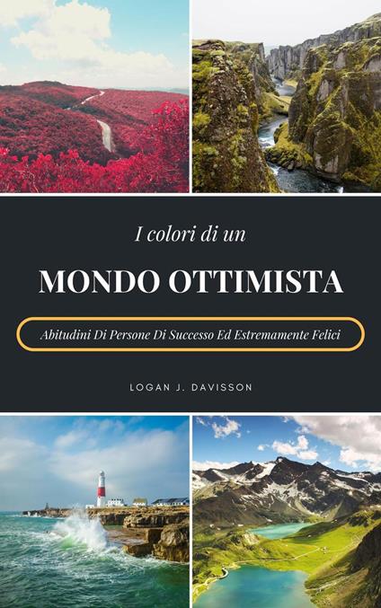 I Colori Di Un Mondo Ottimista: Abitudini Di Persone Di Successo Ed Estremamente Felici - Logan J. Davisson - ebook