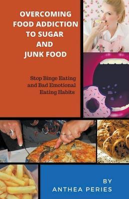 Overcoming Food Addiction to Sugar, Junk Food. Stop Binge Eating and Bad Emotional Eating Habits - Anthea Peries - cover
