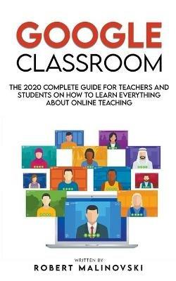 Google Classroom: The 2020 Complete Guide for Teachers and Students on How to Learn Everything About Online Teaching - Robert Malinovski - cover