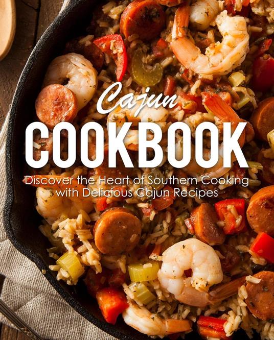 Cajun Cookbook: Discover the Heart of Southern Cooking with Delicious Cajun Recipes