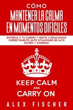 Cómo Mantener la Calma en Momentos Difíciles: Entrena a tu Cuerpo y Mente a Reaccionar Correctamente ante Situaciones de Alto Estrés y Ansiedad