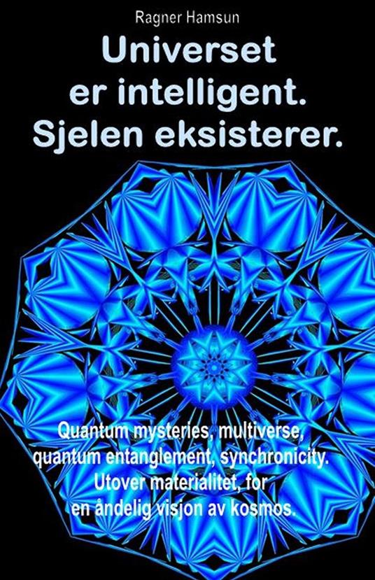 Universet er intelligent. Sjelen eksisterer. Quantum mysteries, multiverse, quantum entanglement, synchronicity. Utover materialitet, for en åndelig visjon av kosmos. - Ragner Hamsun - ebook