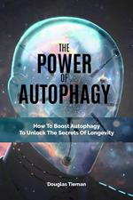 The Power Of Autophagy: How To Boost Autophagy To Unlock The Secrets Of Longevity