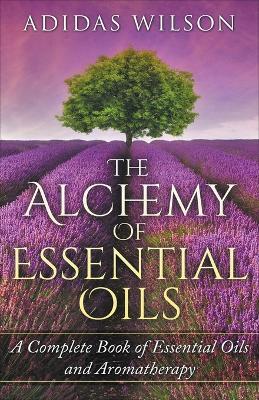 The Alchemy of Essential Oils - A Complete Book of Essential Oils and Aromatherapy - Adidas Wilson - cover