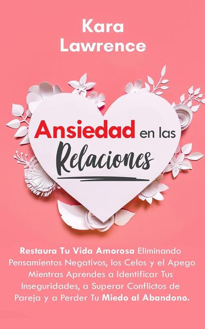 Ansiedad en las Relaciones - Restaura Tu Vida Amorosa Eliminando Pensamientos Negativos, los Celos y el Apego Mientras Aprendes a Identificar Tus Inseguridades, y Superar Conflictos de Pareja