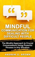 Mindful Communication for Dealing With Difficult People: The Mindful Approach To Crucial Conversations Using Powerful Phrases In Any Situation