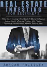 Real Estate Investing For Beginners: Make Money Investing In Real Estate And Generate Passive Income, Wealth & Financial Freedom (With Flipping, Commercial, Rental Property & Realtor Business Ideas)