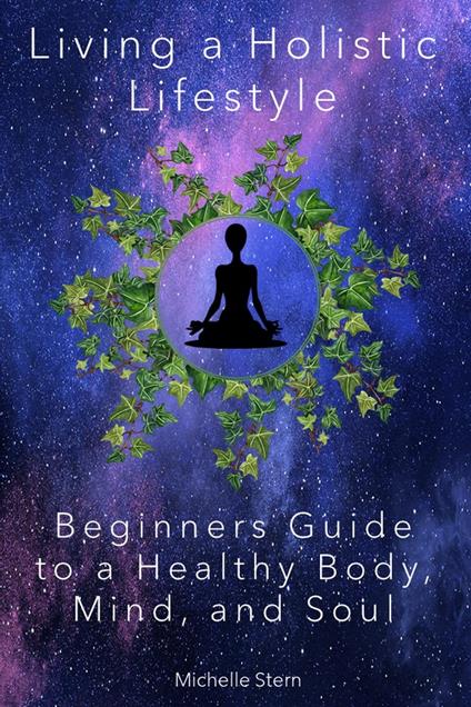 Living a Holistic Lifestyle: Beginners Guide to a Healthy Body, Mind, and Soul