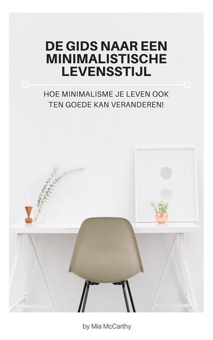 De Gids Naar Een Minimalistische Levensstijl - Hoe Minimalisme Je Leven Ook Ten Goede Kan Veranderen!