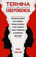 Termina la codependencia: Estrategias saludables que te ayudarán a retomar el control de tu vida, ser una persona libre, establecer límites y terminar con la codependencia para siempre