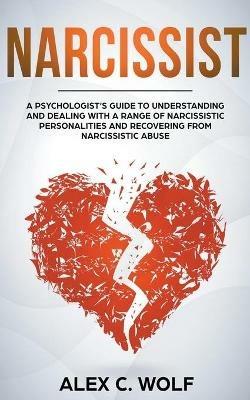 Narcissist: A Psychologist's Guide to Understanding and Dealing with a Range of Narcissistic Personalities and Recovering from Narcissistic Abuse - Alex C Wolf - cover