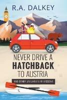 Never Drive A Hatchback To Austria (And Other Valuable Life Lessons) - R a Dalkey - cover