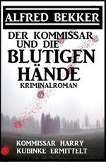 Der Kommissar und die blutigen Hände: Kommissar Harry Kubinke ermittelt: Kriminalroman